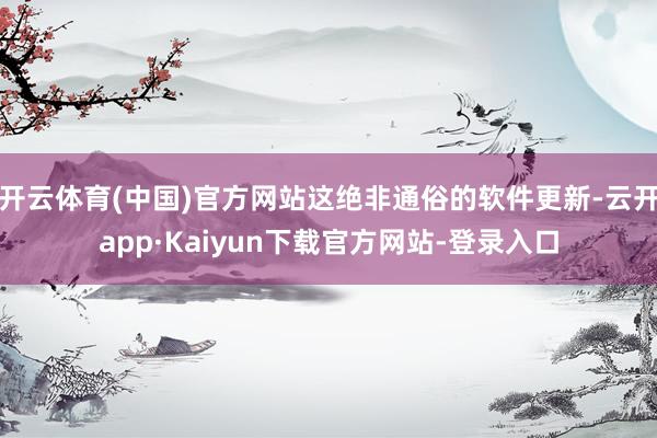 开云体育(中国)官方网站这绝非通俗的软件更新-云开app·Kaiyun下载官方网站-登录入口