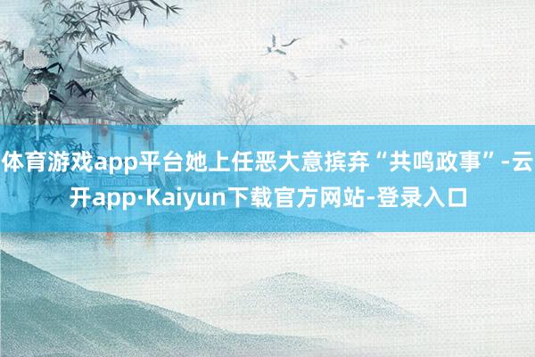 体育游戏app平台她上任恶大意摈弃“共鸣政事”-云开app·Kaiyun下载官方网站-登录入口