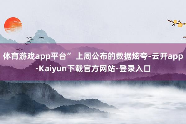体育游戏app平台” 上周公布的数据炫夸-云开app·Kaiyun下载官方网站-登录入口