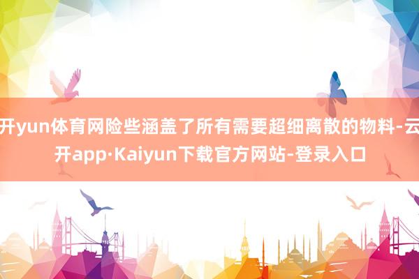 开yun体育网险些涵盖了所有需要超细离散的物料-云开app·Kaiyun下载官方网站-登录入口