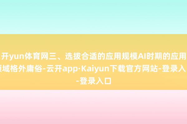 开yun体育网三、选拔合适的应用规模AI时期的应用领域格外庸俗-云开app·Kaiyun下载官方网站-登录入口