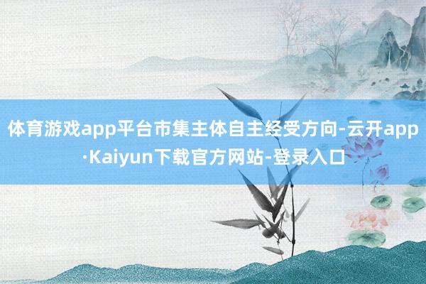体育游戏app平台市集主体自主经受方向-云开app·Kaiyun下载官方网站-登录入口