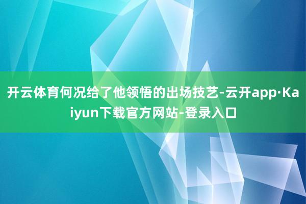 开云体育何况给了他领悟的出场技艺-云开app·Kaiyun下载官方网站-登录入口