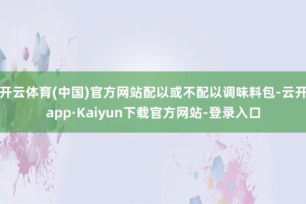 开云体育(中国)官方网站配以或不配以调味料包-云开app·Kaiyun下载官方网站-登录入口