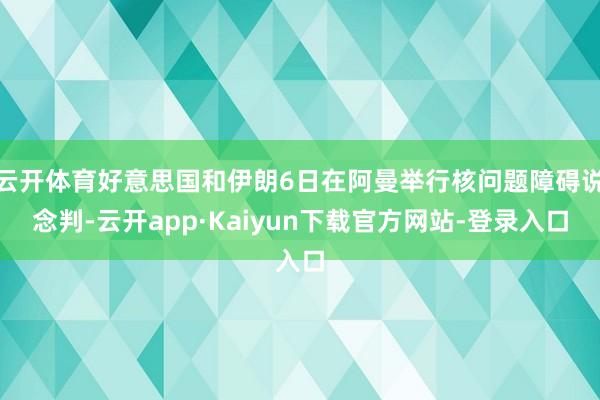 云开体育好意思国和伊朗6日在阿曼举行核问题障碍说念判-云开app·Kaiyun下载官方网站-登录入口