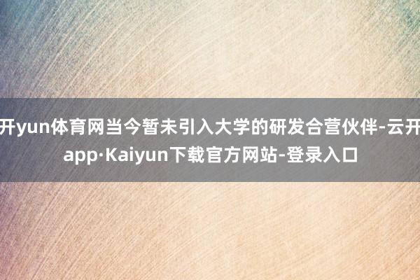 开yun体育网当今暂未引入大学的研发合营伙伴-云开app·Kaiyun下载官方网站-登录入口