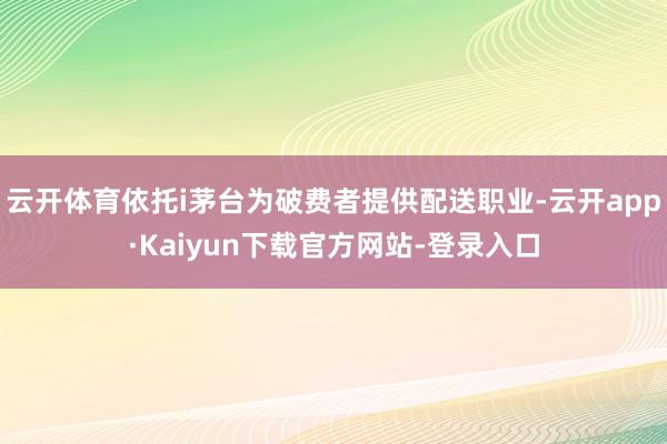 云开体育依托i茅台为破费者提供配送职业-云开app·Kaiyun下载官方网站-登录入口